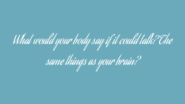 What would your body say if it could talk? The same things as your brain? What would your body say if it could talk? The same things as your brain?